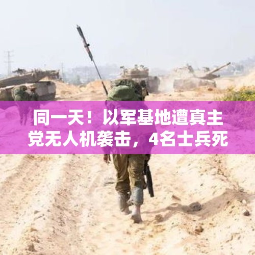 同一天！以军基地遭真主党无人机袭击，4名士兵死亡；以军袭击加沙收容学校，致22死80伤