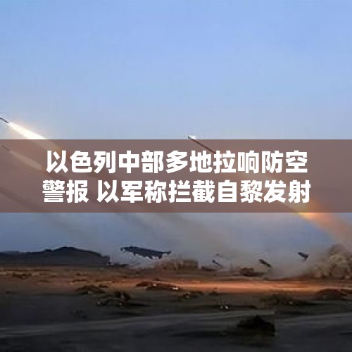 以色列中部多地拉响防空警报 以军称拦截自黎发射的火箭弹