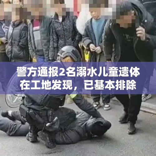 警方通报2名溺水儿童遗体在工地发现，已基本排除刑事案件