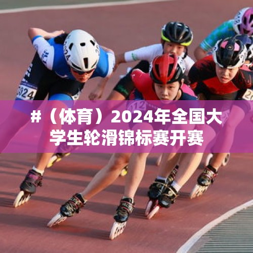 #（体育）2024年全国大学生轮滑锦标赛开赛