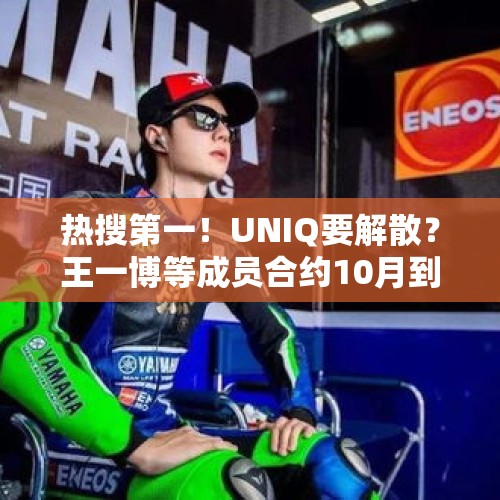 热搜第一！UNIQ要解散？王一博等成员合约10月到期