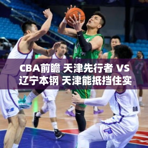 CBA前瞻 天津先行者 VS 辽宁本钢 天津能抵挡住实力独一档辽宁吗？