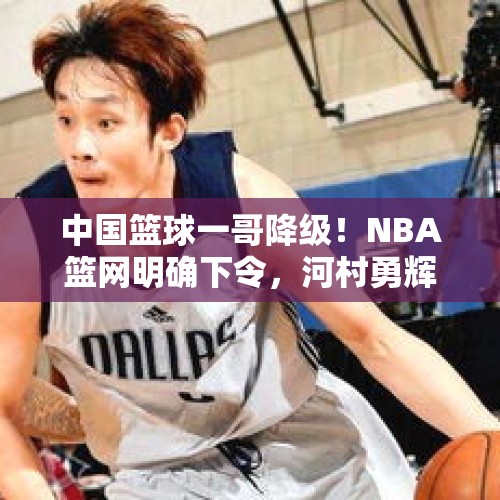 中国篮球一哥降级！NBA篮网明确下令，河村勇辉回应中国球迷