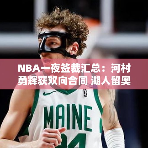 NBA一夜签裁汇总：河村勇辉获双向合同 湖人留奥利瓦里勇士裁三人