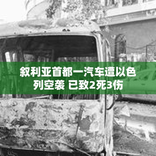 叙利亚首都一汽车遭以色列空袭 已致2死3伤