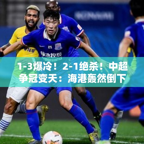 1-3爆冷！2-1绝杀！中超争冠变天：海港轰然倒下 申花神奇登顶