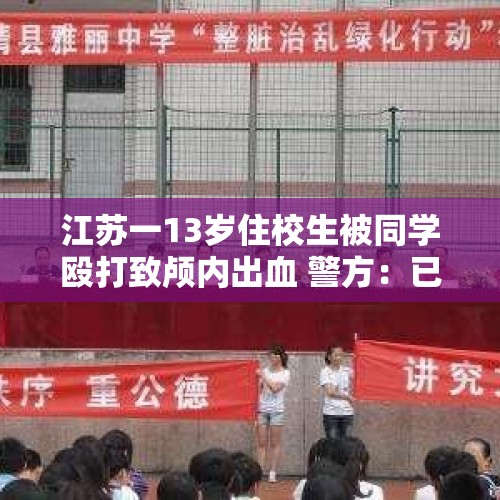 江苏一13岁住校生被同学殴打致颅内出血 警方：已刑事立案，仍在侦查阶段