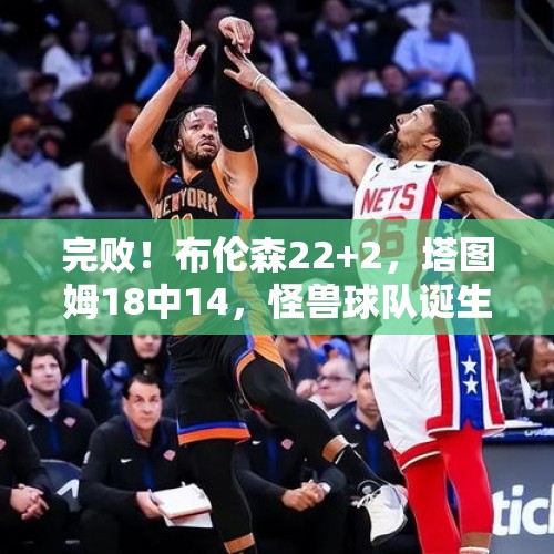 完败！布伦森22+2，塔图姆18中14，怪兽球队诞生，NBA要大结局了