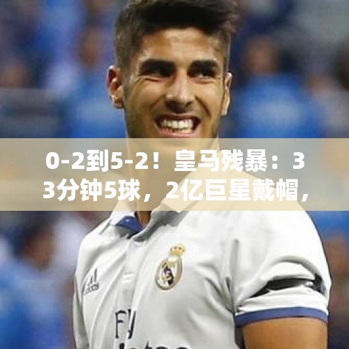 0-2到5-2！皇马残暴：33分钟5球，2亿巨星戴帽，脱衣狂奔