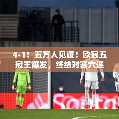 4-1！五万人见证！欧冠五冠王爆发，终结对赛六连败，创四大纪录