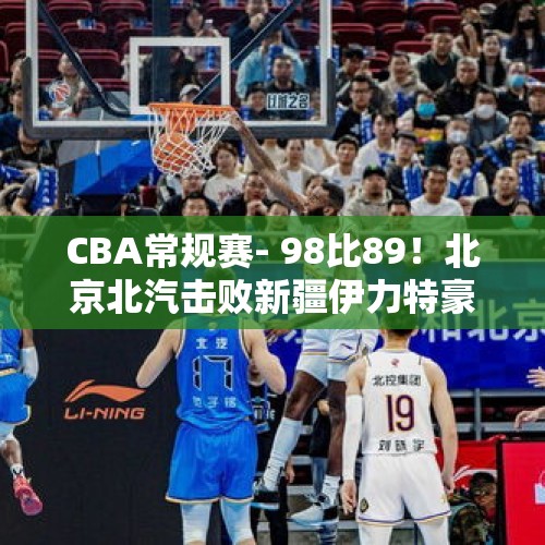 CBA常规赛- 98比89！北京北汽击败新疆伊力特豪取五连胜