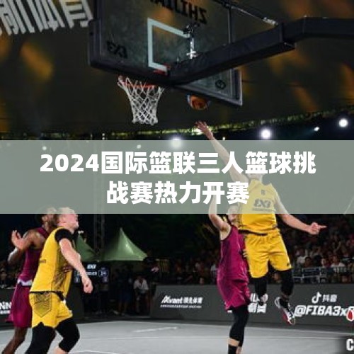 2024国际篮联三人篮球挑战赛热力开赛