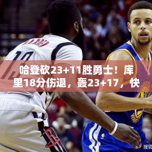 哈登砍23+11胜勇士！库里18分伤退，轰23+17，快船5860万续约太值