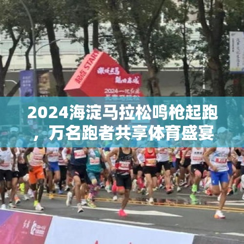 2024海淀马拉松鸣枪起跑，万名跑者共享体育盛宴