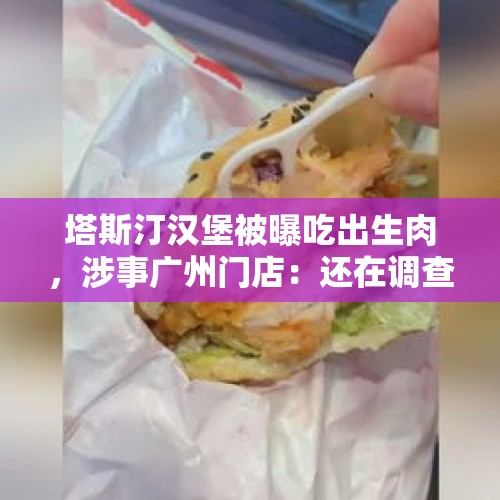 塔斯汀汉堡被曝吃出生肉，涉事广州门店：还在调查；快速扩张下去年也因生肉上过热搜