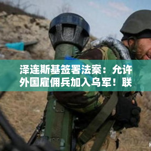 泽连斯基签署法案：允许外国雇佣兵加入乌军！联合国：俄乌冲突以来，乌克兰人口已减少800万