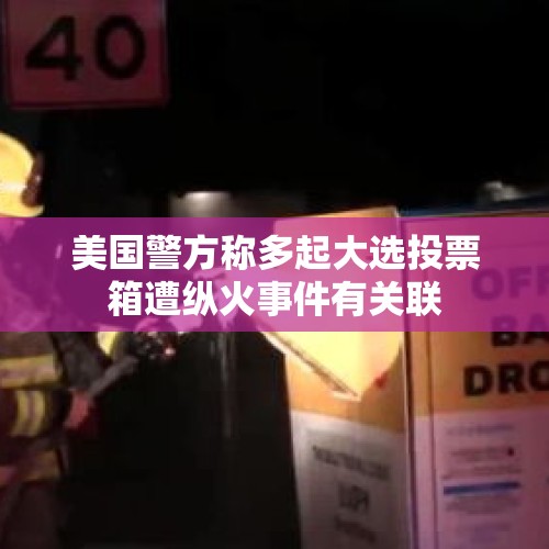 美国警方称多起大选投票箱遭纵火事件有关联