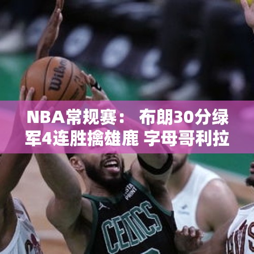 NBA常规赛： 布朗30分绿军4连胜擒雄鹿 字母哥利拉德空砍63分