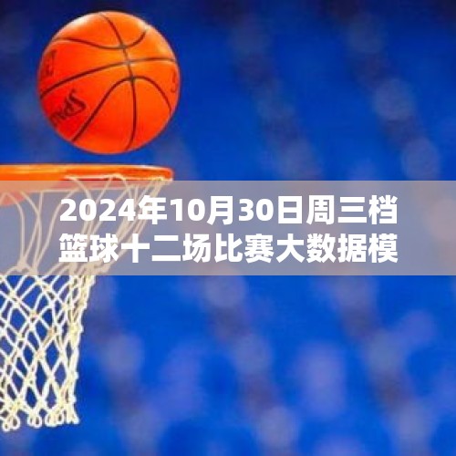 2024年10月30日周三档篮球十二场比赛大数据模拟