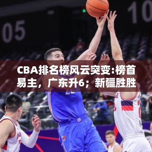 CBA排名榜风云突变:榜首易主，广东升6；新疆胜胜胜，江苏有疑问