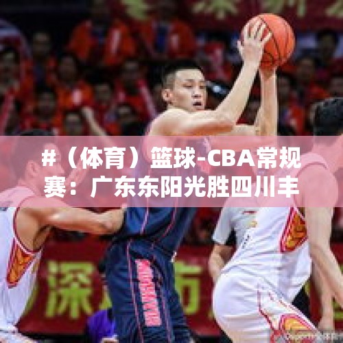 #（体育）篮球-CBA常规赛：广东东阳光胜四川丰谷酒业