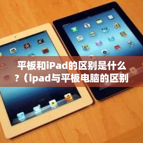 平板和iPad的区别是什么?（ipad与平板电脑的区别）