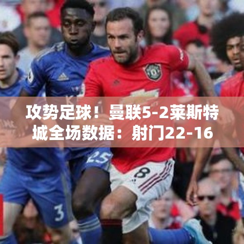 攻势足球！曼联5-2莱斯特城全场数据：射门22-16，射正9-7