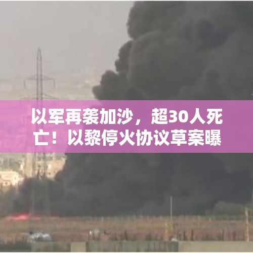 以军再袭加沙，超30人死亡！以黎停火协议草案曝光！黎巴嫩总理：希望未来几个小时内停火