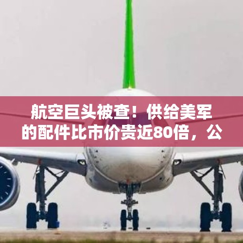 航空巨头被查！供给美军的配件比市价贵近80倍，公司回应：军用的规格不一样