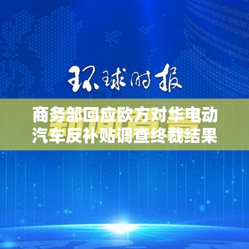 商务部回应欧方对华电动汽车反补贴调查终裁结果：中方不认同、不接受