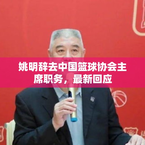 姚明辞去中国篮球协会主席职务，最新回应