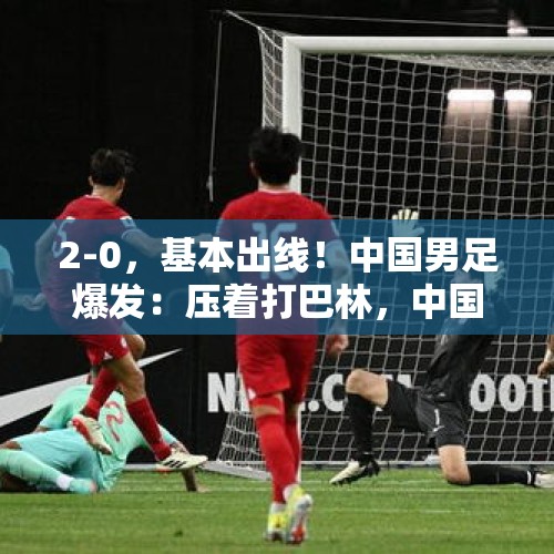 2-0，基本出线！中国男足爆发：压着打巴林，中国足球未来有了！