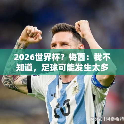 2026世界杯？梅西：我不知道，足球可能发生太多事，不会考虑未来