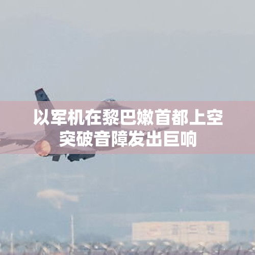 以军机在黎巴嫩首都上空突破音障发出巨响