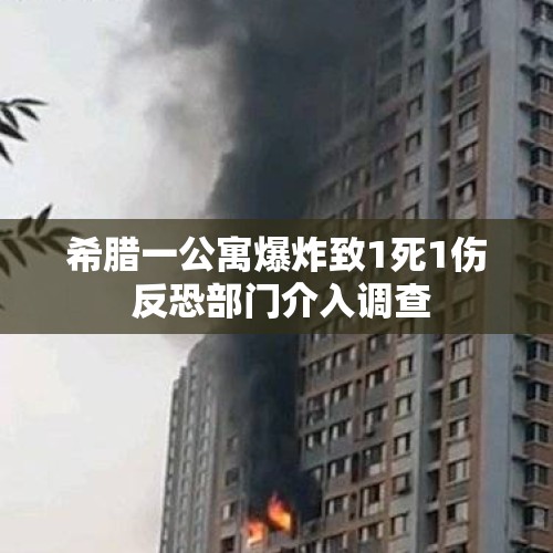 希腊一公寓爆炸致1死1伤 反恐部门介入调查