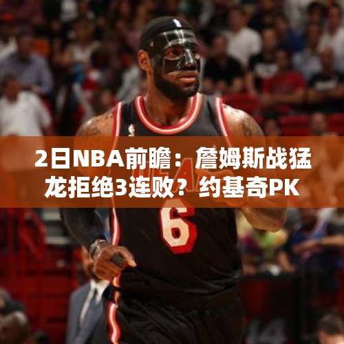 2日NBA前瞻：詹姆斯战猛龙拒绝3连败？约基奇PK爱德华兹