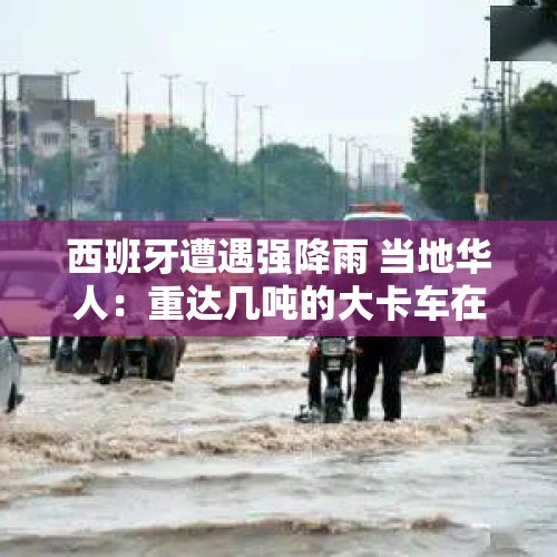 西班牙遭遇强降雨 当地华人：重达几吨的大卡车在水里漂，有华人遇难｜封面深镜