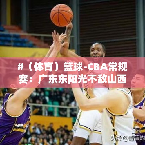 #（体育）篮球-CBA常规赛：广东东阳光不敌山西汾酒