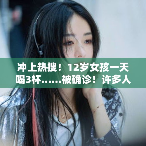 冲上热搜！12岁女孩一天喝3杯……被确诊！许多人每天不离手，医生提醒