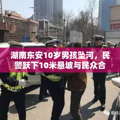 湖南东安10岁男孩坠河，民警跃下10米悬坡与民众合力施救