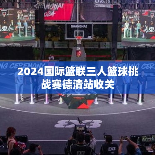 2024国际篮联三人篮球挑战赛德清站收关