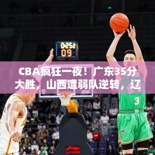 CBA疯狂一夜！广东35分大胜，山西遭弱队逆转，辽篮和北京争第一