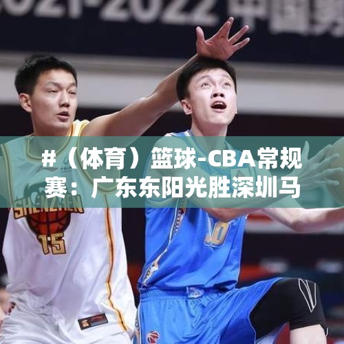 #（体育）篮球-CBA常规赛：广东东阳光胜深圳马可波罗