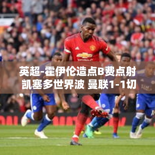 英超-霍伊伦造点B费点射 凯塞多世界波 曼联1-1切尔西