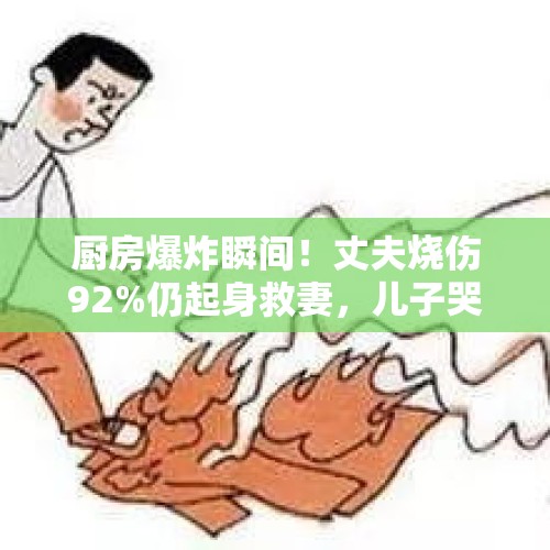 厨房爆炸瞬间！丈夫烧伤92%仍起身救妻，儿子哭诉：父亲去世了，现需救命钱 - 今日头条