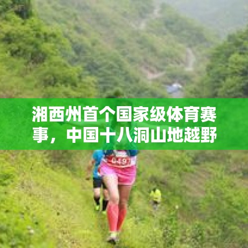 湘西州首个国家级体育赛事，中国十八洞山地越野挑战赛开跑 - 今日头条