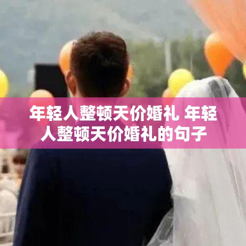 年轻人整顿天价婚礼 年轻人整顿天价婚礼的句子