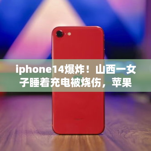 iphone14爆炸！山西一女子睡着充电被烧伤，苹果客服回应：先寄回设备分析 - 今日头条