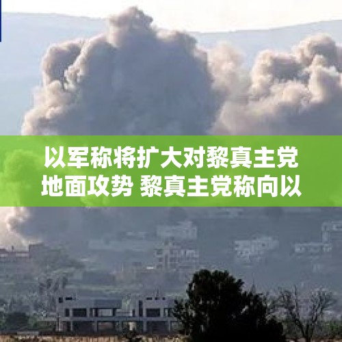 以军称将扩大对黎真主党地面攻势 黎真主党称向以发射火箭弹 - 今日头条