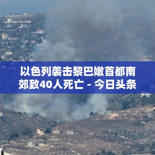 以色列袭击黎巴嫩首都南郊致40人死亡 - 今日头条